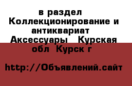  в раздел : Коллекционирование и антиквариат » Аксессуары . Курская обл.,Курск г.